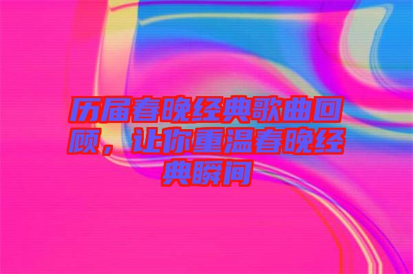 歷屆春晚經典歌曲回顧，讓你重溫春晚經典瞬間