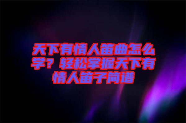 天下有情人笛曲怎么學(xué)？輕松掌握天下有情人笛子簡譜