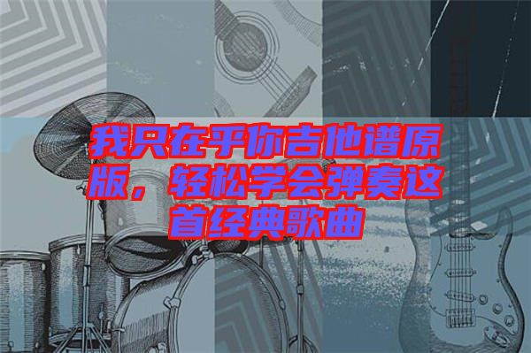 我只在乎你吉他譜原版，輕松學會彈奏這首經典歌曲