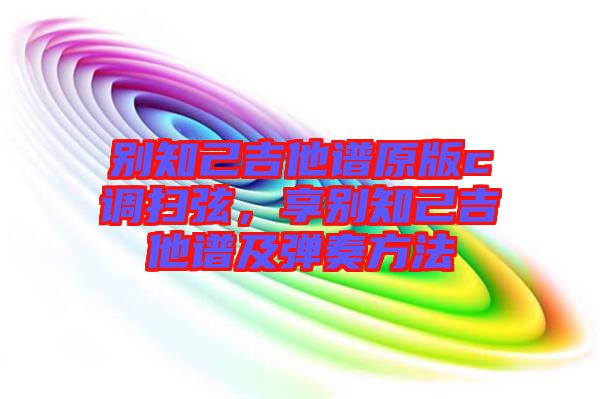 別知己吉他譜原版c調掃弦，享別知己吉他譜及彈奏方法