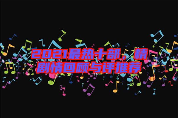 2021最熱十部，精劇情回顧與評推薦