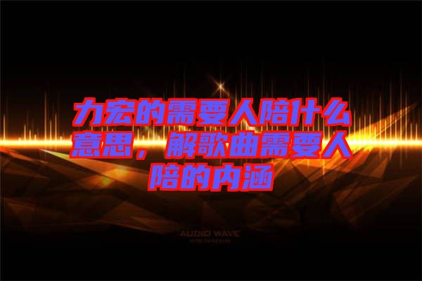 力宏的需要人陪什么意思，解歌曲需要人陪的內(nèi)涵