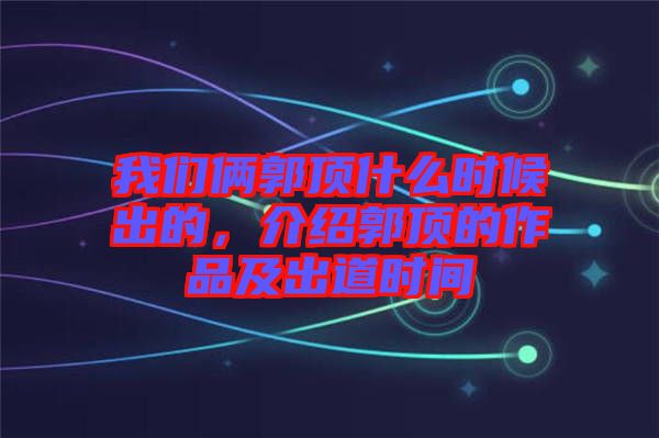 我們倆郭頂什么時候出的，介紹郭頂的作品及出道時間