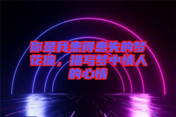 你是我患得患失的夢(mèng)花僮，描寫夢(mèng)中情人的心情