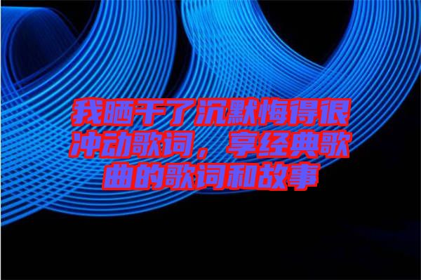 我曬干了沉默悔得很沖動歌詞，享經(jīng)典歌曲的歌詞和故事