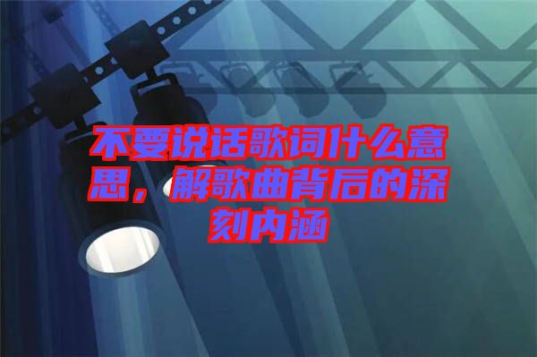 不要說話歌詞什么意思，解歌曲背后的深刻內涵