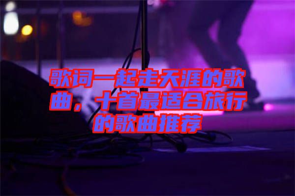 歌詞一起走天涯的歌曲，十首最適合旅行的歌曲推薦