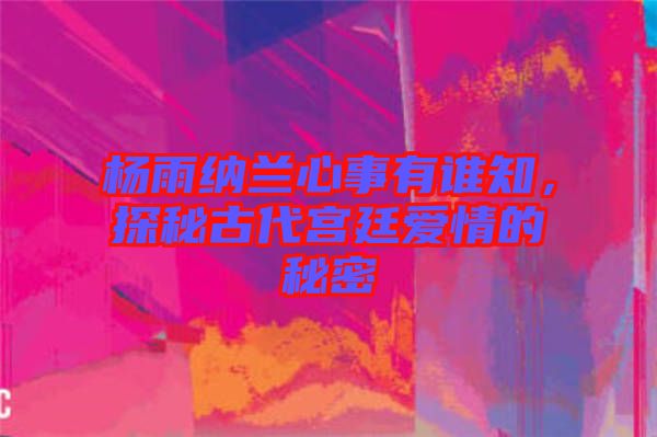 楊雨納蘭心事有誰知，探秘古代宮廷愛情的秘密