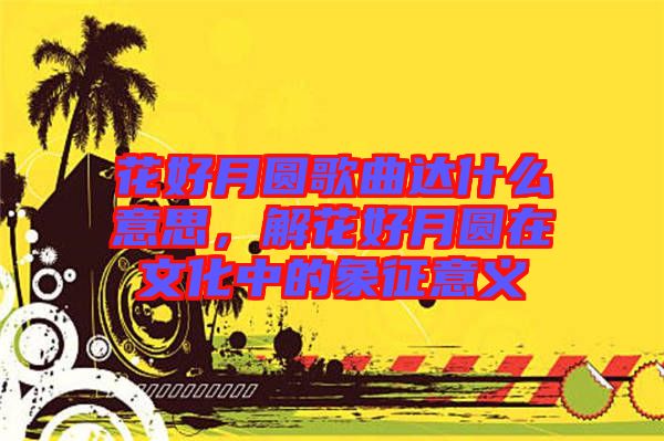 花好月圓歌曲達什么意思，解花好月圓在文化中的象征意義