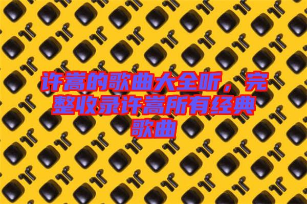 許嵩的歌曲大全聽，完整收錄許嵩所有經(jīng)典歌曲