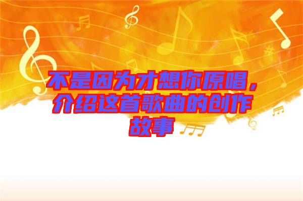 不是因為才想你原唱，介紹這首歌曲的創(chuàng)作故事