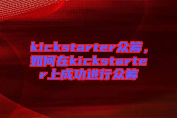 kickstarter眾籌，如何在kickstarter上成功進行眾籌