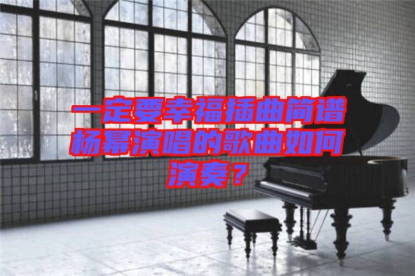 一定要幸福插曲簡譜楊冪演唱的歌曲如何演奏？