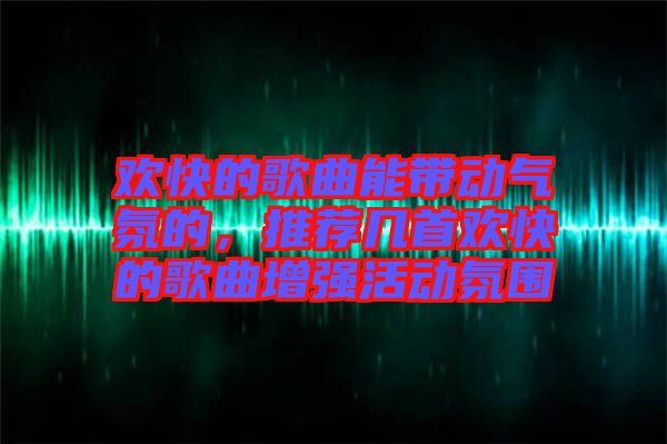 歡快的歌曲能帶動氣氛的，推薦幾首歡快的歌曲增強活動氛圍