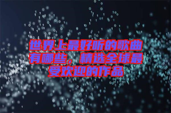 世界上最好聽的歌曲有哪些，精選全球最受歡迎的作品