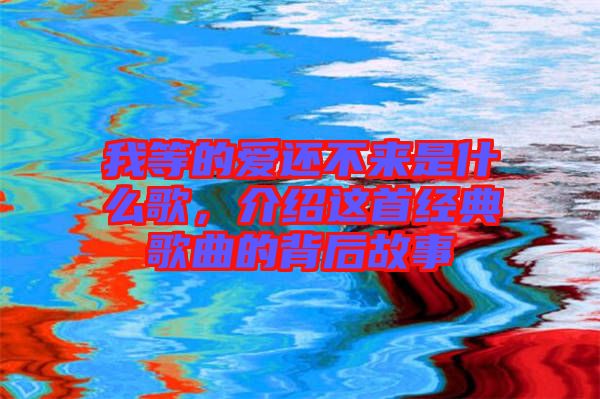 我等的愛還不來是什么歌，介紹這首經典歌曲的背后故事