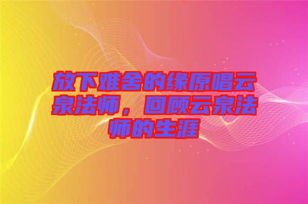 放下難舍的緣原唱云泉法師，回顧云泉法師的生涯