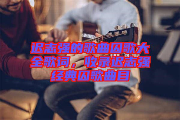 遲志強的歌曲囚歌大全歌詞，收錄遲志強經(jīng)典囚歌曲目