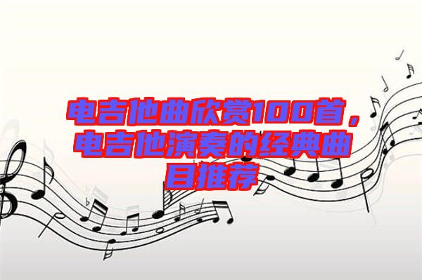 電吉他曲欣賞100首，電吉他演奏的經(jīng)典曲目推薦