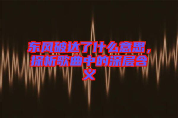 東風(fēng)破達(dá)了什么意思，探析歌曲中的深層含義