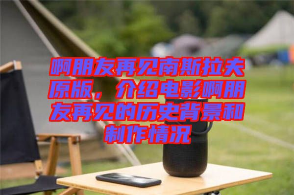 啊朋友再見南斯拉夫原版，介紹電影啊朋友再見的歷史背景和制作情況