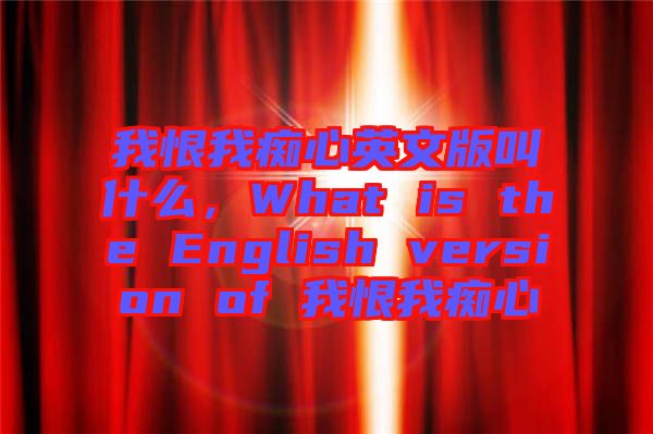 我恨我癡心英文版叫什么，What is the English version of 我恨我癡心