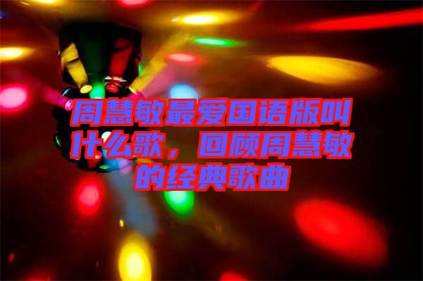 周慧敏最愛國語版叫什么歌，回顧周慧敏的經(jīng)典歌曲