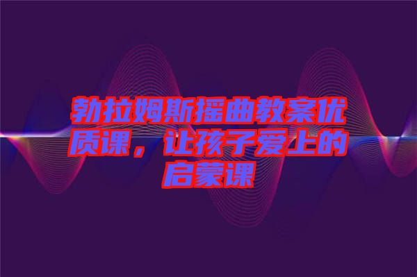 勃拉姆斯搖曲教案優(yōu)質(zhì)課，讓孩子愛上的啟蒙課