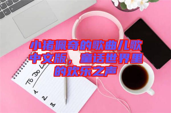 小豬佩奇的歌曲兒歌中文版，童話世界里的歡樂之聲