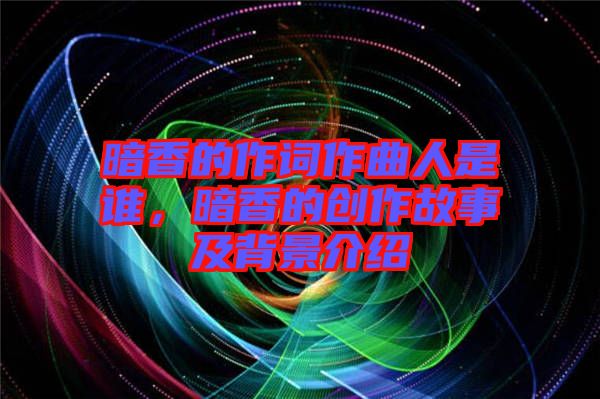 暗香的作詞作曲人是誰，暗香的創作故事及背景介紹