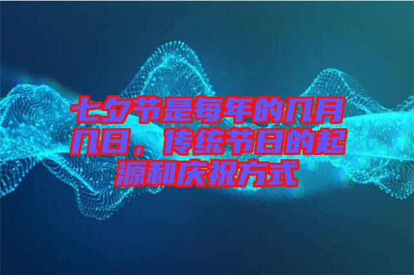 七夕節(jié)是每年的幾月幾日，傳統(tǒng)節(jié)日的起源和慶祝方式