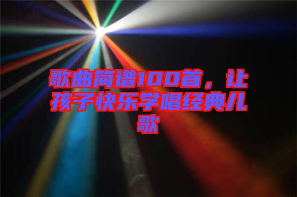 歌曲簡譜100首，讓孩子快樂學(xué)唱經(jīng)典兒歌