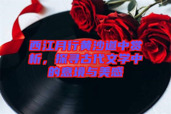 西江月行黃沙道中賞析，探尋古代文學(xué)中的意境與美感