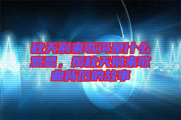 秋天別來歌詞是什么意思，揭秋天別來歌曲背后的故事