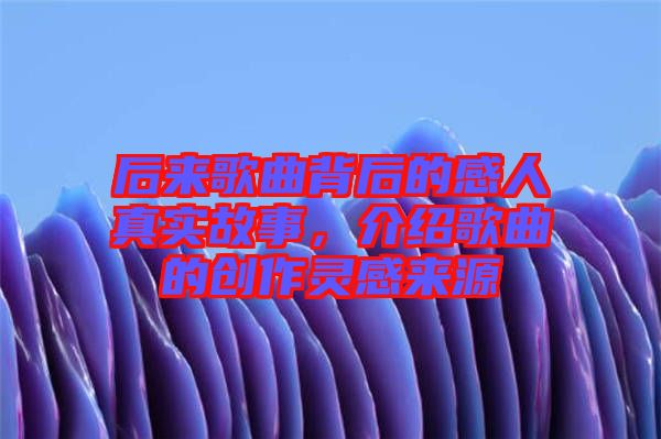 后來歌曲背后的感人真實故事，介紹歌曲的創作靈感來源