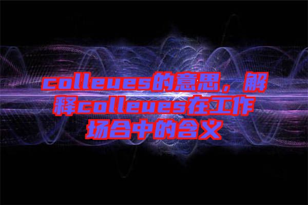 colleues的意思，解釋colleues在工作場合中的含義