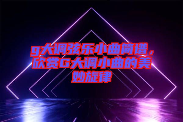 g大調弦樂小曲簡譜，欣賞G大調小曲的美妙旋律