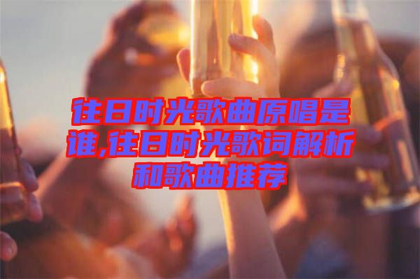 往日時(shí)光歌曲原唱是誰(shuí),往日時(shí)光歌詞解析和歌曲推薦