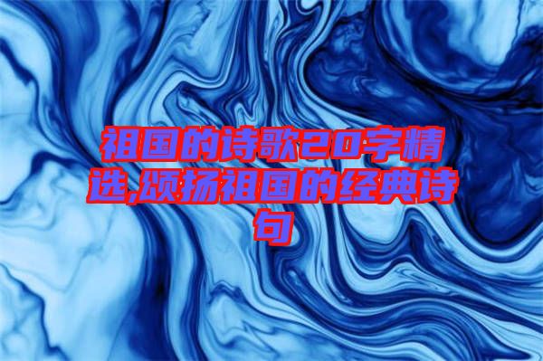 祖國的詩歌20字精選,頌揚(yáng)祖國的經(jīng)典詩句