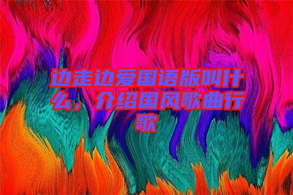 邊走邊愛國語版叫什么，介紹國風(fēng)歌曲行歌