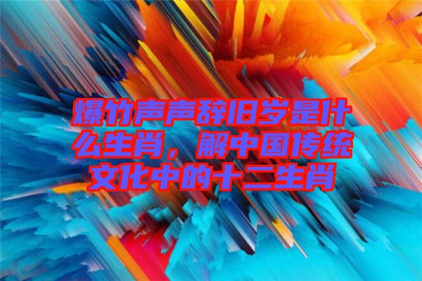 爆竹聲聲辭舊歲是什么生肖，解中國傳統文化中的十二生肖