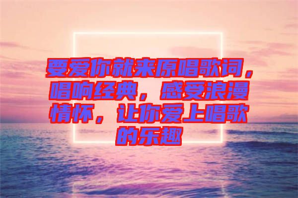 要愛你就來原唱歌詞，唱響經(jīng)典，感受浪漫情懷，讓你愛上唱歌的樂趣