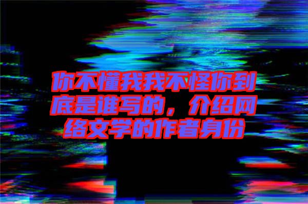 你不懂我我不怪你到底是誰寫的，介紹網絡文學的作者身份