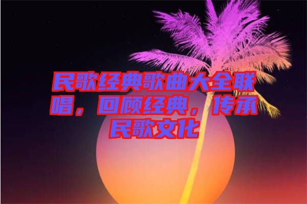 民歌經(jīng)典歌曲大全聯(lián)唱，回顧經(jīng)典，傳承民歌文化