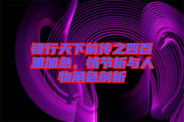 鏢行天下前傳之四百里加急，情節析與人物角色剖析