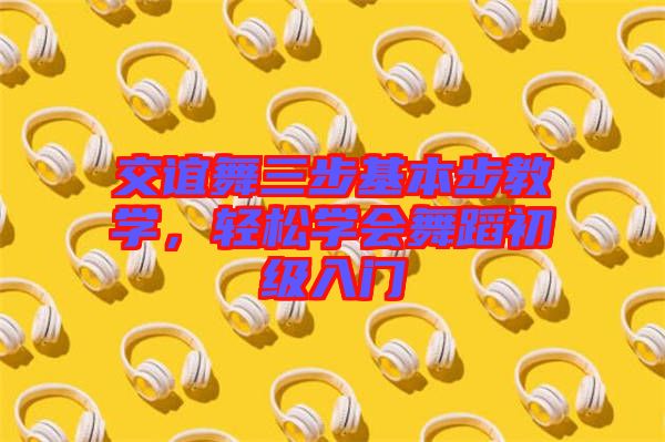 交誼舞三步基本步教學，輕松學會舞蹈初級入門