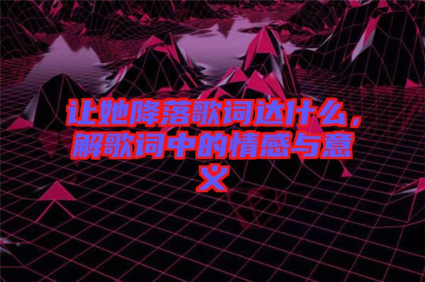 讓她降落歌詞達什么，解歌詞中的情感與意義