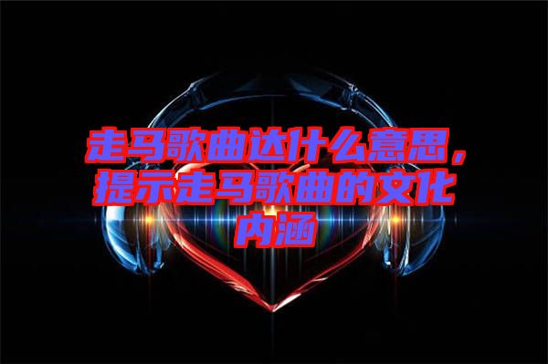 走馬歌曲達(dá)什么意思，提示走馬歌曲的文化內(nèi)涵