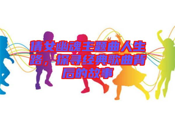 倩女幽魂主題曲人生路，探尋經典歌曲背后的故事