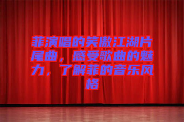 菲演唱的笑傲江湖片尾曲，感受歌曲的魅力，了解菲的音樂風格